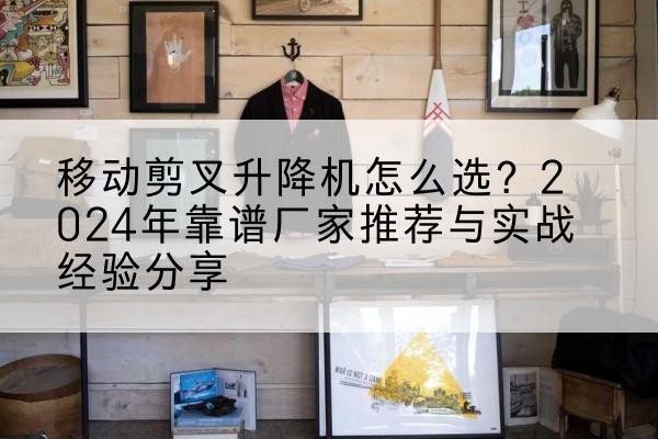 尚志升降平台厂家推荐-移动剪叉升降机怎么选?2024年靠谱厂家推荐与实战经验分享