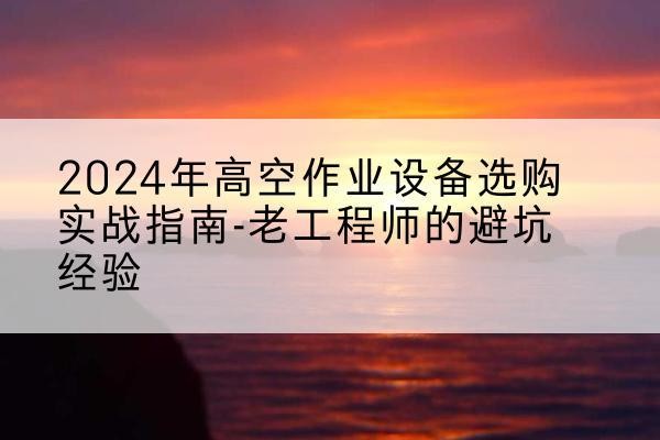 尚志高空作业升降机厂家推荐-2024年高空作业设备选购实战指南-老工程师的避坑经验