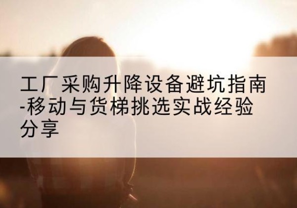 尚志移动式升降机怎么选-工厂采购升降设备避坑指南-移动与货梯挑选实战经验分享