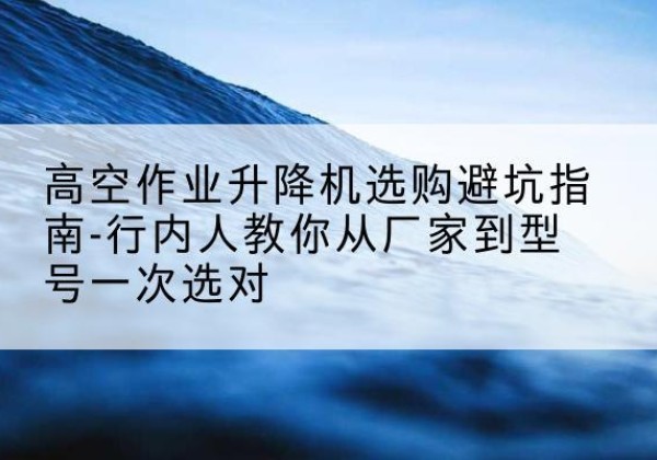 尚志升降平台厂家-高空作业升降机选购避坑指南-行内人教你从厂家到型号一次选对
