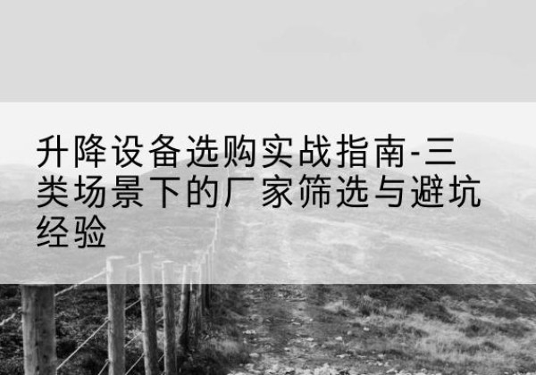 尚志移动式升降机厂家推荐-升降设备选购实战指南-三类场景下的厂家筛选与避坑经验