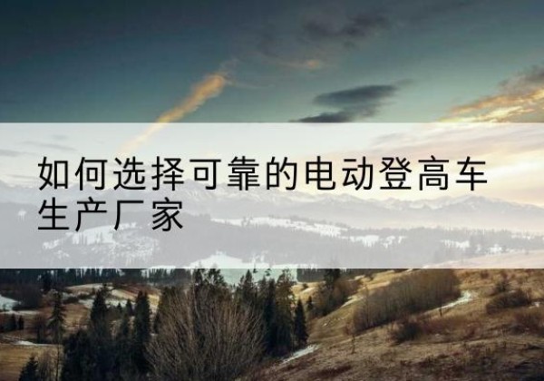 尚志电动登高车厂家-如何选择可靠的电动登高车生产厂家