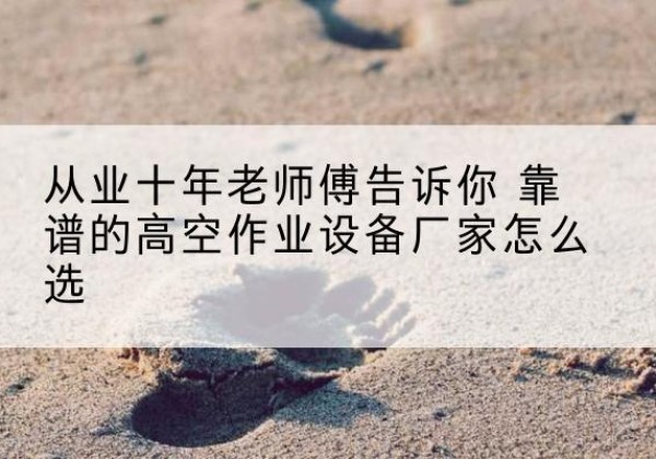 尚志高空作业升降机厂家推荐-从业十年老师傅告诉你 靠谱的高空作业设备厂家怎么选