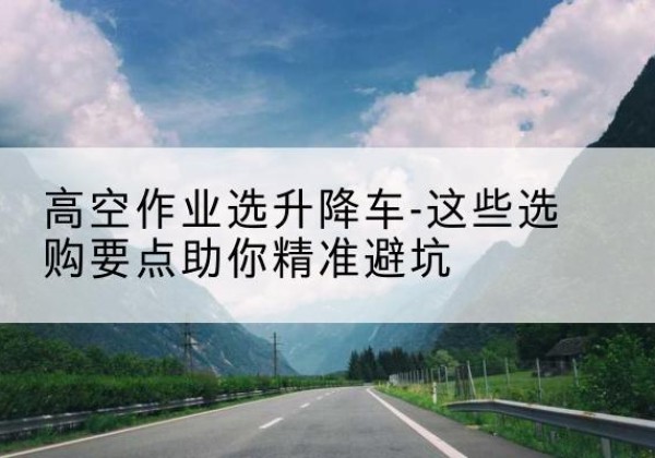 尚志升降车厂家-高空作业选升降车-这些选购要点助你*避坑
