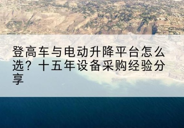 尚志登高车厂家厂家-登高车与电动升降平台怎么选？十五年设备采购经验分享