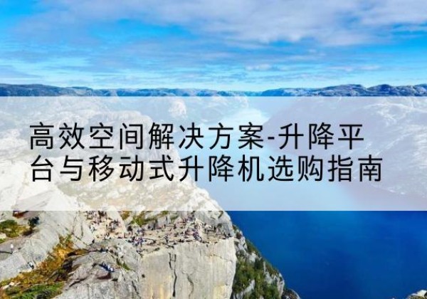尚志升降平台厂家-*空间解决方案-升降平台与移动式升降机选购指南