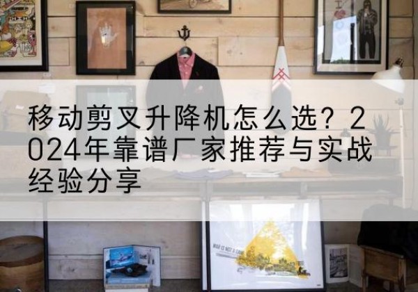 尚志升降平台厂家推荐-移动剪叉升降机怎么选？2024年靠谱厂家推荐与实战经验分享