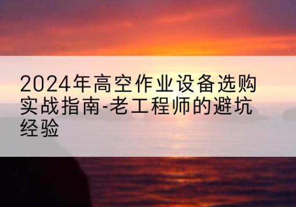 尚志高空作业升降机厂家推荐-2024年高空作业设备选购实战指南-老工程师的避坑经验