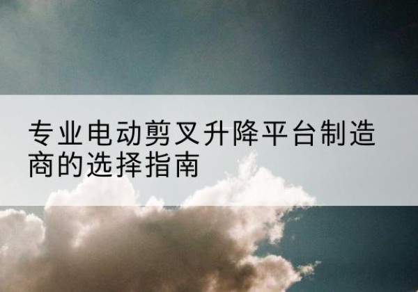 尚志电动剪叉升降平台厂家-专业电动剪叉升降平台制造商的选择指南